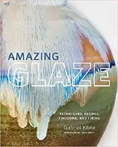 Amazing Glaze: Techniques, Recipes, Finishing, and Firing