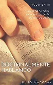 Doctrinalmente Hablando: Volumen III — Antropología, Hamartiología y Soteriología