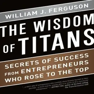 «The Wisdom Titans: Secrets of Success from Entrepreneurs Who Rose to the Top» by William J. Ferguson