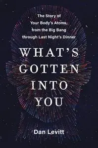 What's Gotten Into You: The Story of Your Body's Atoms, from the Big Bang Through Last Night's Dinner