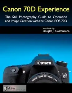 Canon 70D Experience - The Still Photography Guide to Operation and Image Creation with the Canon EOS 70D (Repost)