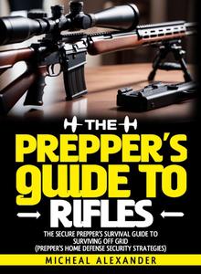 The Prepper's Guide To Rifles: The Secure Prepper's Survival Guide To surviving off grid