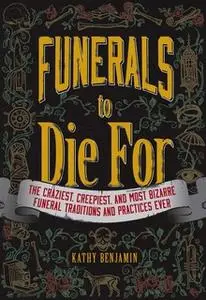 «Funerals to Die For: The Craziest, Creepiest, and Most Bizarre Funeral Traditions and Practices Ever» by Kathy Benjamin