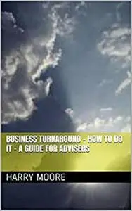 Business Turnaround - How to do it: A guide for advisers and managers