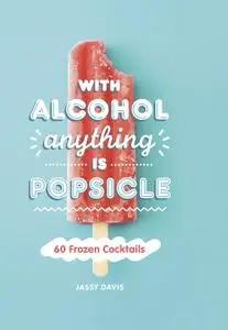 With Alcohol Anything is Popsicle: 60 Frozen Cocktails