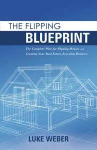 The Flipping Blueprint: The Complete Plan for Flipping Houses and Creating Your Real Estate-Investing Business