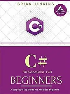 C# : C# Programming. A Step-by-Step Guide for Absolute Beginners