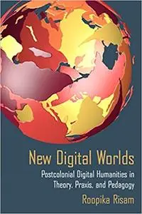 New Digital Worlds: Postcolonial Digital Humanities in Theory, Praxis, and Pedagogy