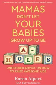 Mamas Don't Let Your Babies Grow Up to Be A-holes: Unfiltered Advice on How to Raise Awesome Kids