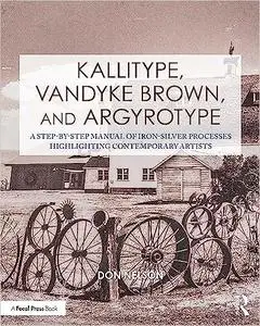 Kallitype, Vandyke Brown, and Argyrotype: A Step-by-Step Manual of Iron-Silver Processes Highlighting Contemporary Artis