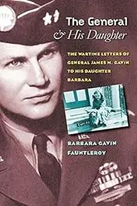 The General and His Daughter: The War Time Letters of General James M. Gavin to his Daughter Barbara