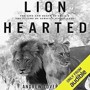 Lion Hearted: The Life and Death of Cecil & the Future of Africa's Iconic Cats [Audiobook]