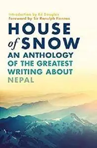 House of Snow: An Anthology of the Greatest Writing About Nepal [Kindle Edition]