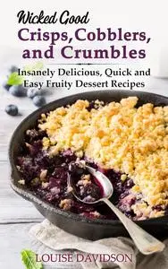 Wicked Good Crisps, Cobblers, and Crumbles: Insanely Delicious, Quick and Easy Fruity Dessert Recipes