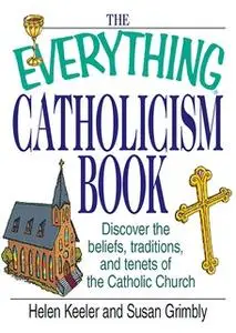 «The Everything Catholicism Book: Discover the Beliefs, Traditions, and Tenets of the Catholic Church» by Helen Keeler,S
