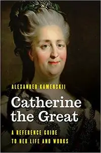 Catherine the Great: A Reference Guide to Her Life and Works