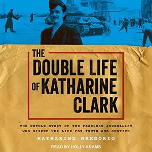 The Double Life of Katharine Clark: The Untold Story of the Fearless Journalist Who Risked Her Life for Truth [Audiobook]