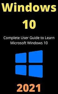 Windows 10 Complete User Manual 2021: Learn Everything You Need to Know About Windows 10