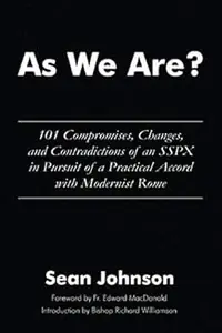 As We Are?: 101 Compromises, Changes, and Contradictions of an SSPX in Pursuit of a Practical Accord with Modernist Rome