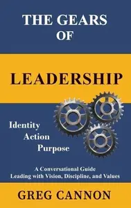 The Gears of Leadership: A Conversational Guide Leading with Vision, Discipline, and Values