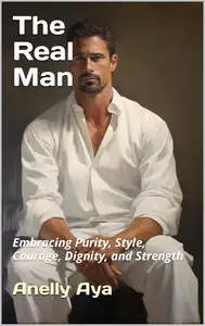 The Real Man: Embracing Purity, Style, Courage, Dignity, and Strength