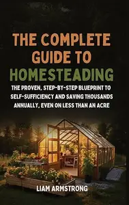 The Complete Guide To Homesteading: The Proven, Step-by-Step Blueprint to Self-Sufficiency and Saving Thousands Annually