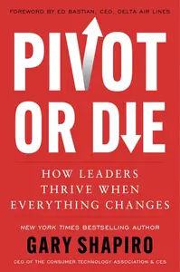 Pivot or Die: How Leaders Thrive When Everything Changes: Gary Shapiro shares lessons on innovation and success