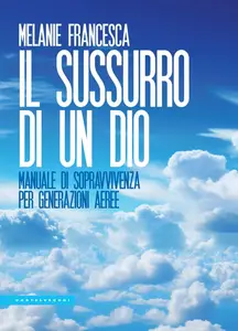 Melanie Francesca - Il sussurro di un Dio. Manuale di sopravvivenza per generazioni aeree