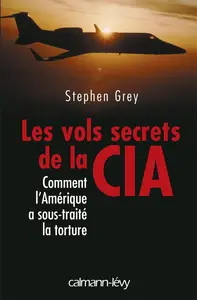 Stephen Grey, "Les vols secrets de la CIA : Comment l'Amérique a sous-traité la torture"