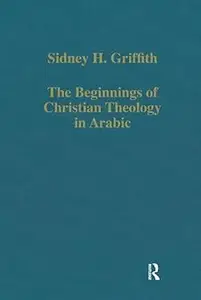 The Beginnings of Christian Theology in Arabic: Muslim-Christian Encounters in the Early Islamic Period