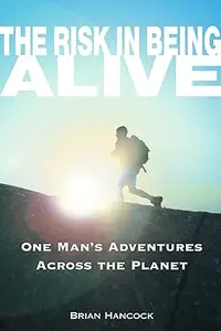 The Risk in Being Alive: One Man's Adventures Across the Planet
