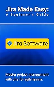 Jira Made Easy: A Beginner's Guide: Master project management with Jira for agile teams