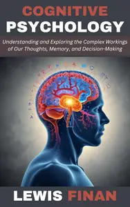 Cognitive Psychology: Understanding and Exploring the Complex Workings of Our Thoughts, Memory, and Decision-Making