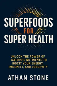 Superfoods for Super Health: Unlock the Power of Nature’s Nutrients to Boost Your Energy, Immunity, and Longevity