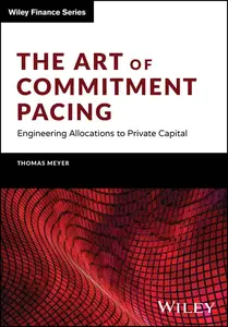 The Art of Commitment Pacing: Engineering Allocations to Private Capital (The Wiley Finance Series)