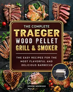 The Compete Traeger Wood Pellet Grill and Smoker: The Easy Recipes For The Most Flavorful And Delicious Barbecue