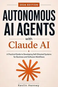 Autonomous AI Agents with Claude AI: A Practical Guide to Developing Self-Directed Systems for Business and Software Workflows