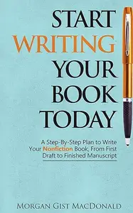 Start Writing Your Book Today: A Step-By-Step Plan to Write Your Nonfiction Book, From First Draft to Finished Manuscript