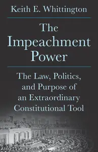 The Impeachment Power: The Law, Politics, and Purpose of an Extraordinary Constitutional Tool