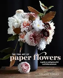 The Fine Art of Paper Flowers: A Guide to Making Beautiful and Lifelike Botanicals (Repost)