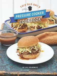 This Old Gal's Pressure Cooker Cookbook: 120 Easy and Delicious Recipes for Your Instant Pot and Pressure Cooker