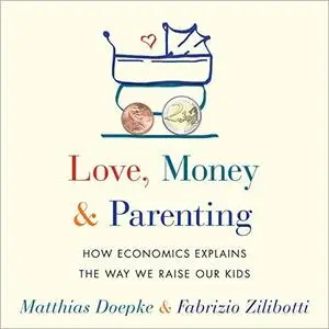 Love, Money, and Parenting: How Economics Explains the Way We Raise Our Kids [Audiobook]