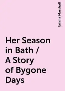 «Her Season in Bath / A Story of Bygone Days» by Emma Marshall