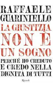 Raffaele Guariniello - La giustizia non è un sogno. Perchè ho creduto e credo nella dignità di tutti