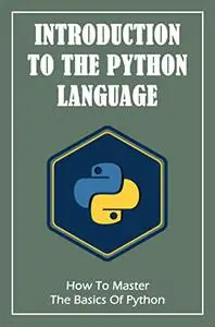 Introduction To The Python Language: How To Master The Basics Of Python