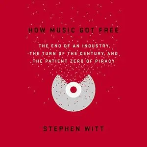 How Music Got Free: The End of an Industry, the Turn of the Century, and the Patient Zero of Piracy [Audiobook]