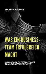 WAS EIN BUSINESS-TEAM ERFOLGREICH MACHT: SO BAUEN SIE EIN ERFOLGREICHES TEAM AUF (German Edition)