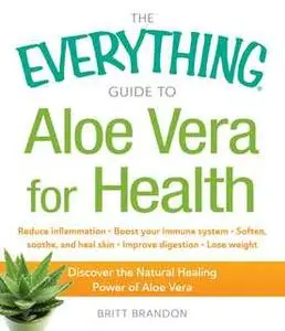 «The Everything Guide to Aloe Vera for Health: Discover the Natural Healing Power of Aloe Vera» by Britt Brandon