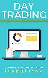 Day Trading : A Complete Beginner's Guide - Master The Game