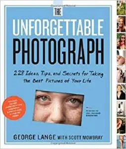 The Unforgettable Photograph 228 Ideas, Tips, and Secrets for Taking the Best Pictures of Your Life